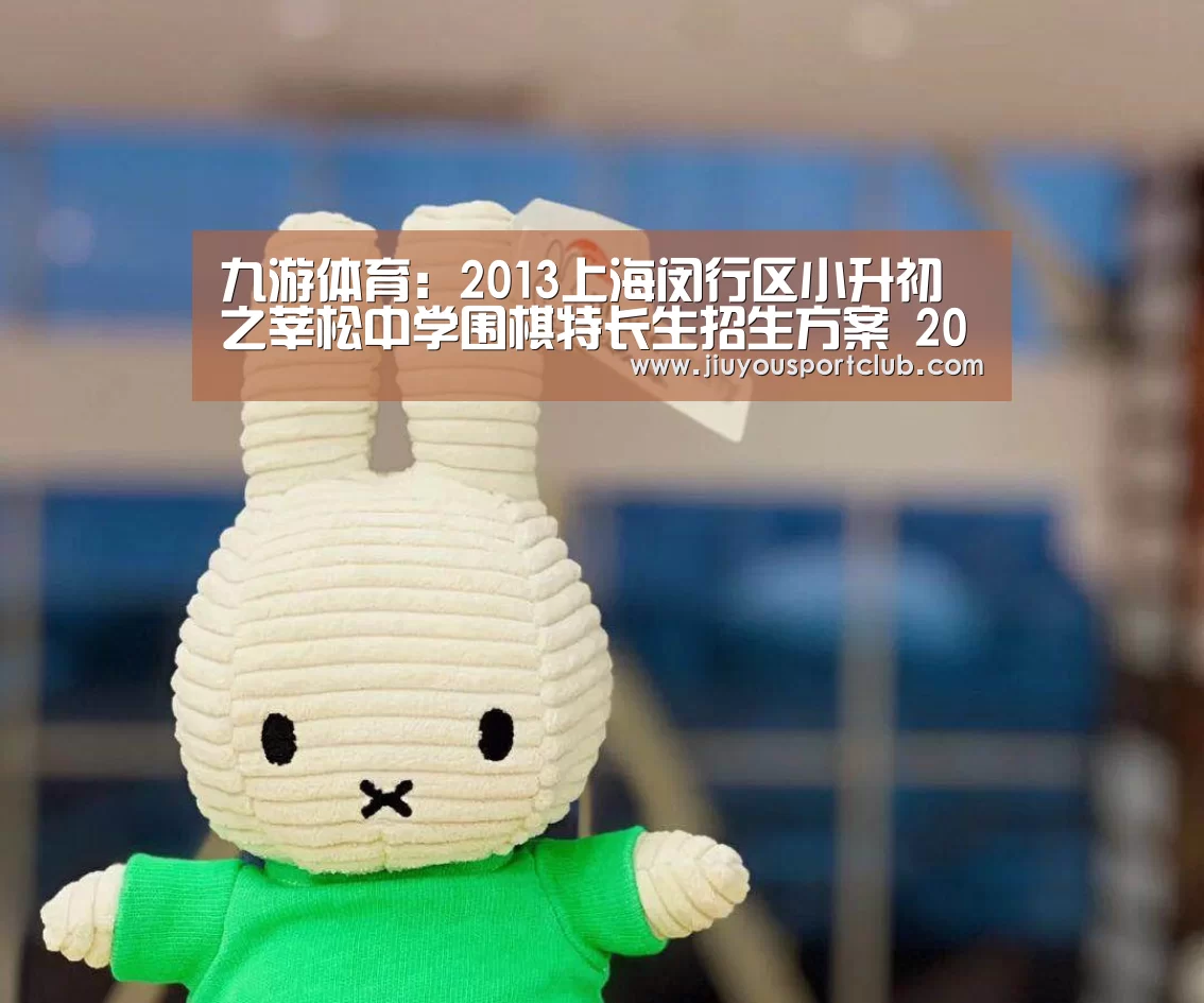 九游体育:2013上海闵行区小升初之莘松中学围棋特长生招生方案 2014上海小升初参考(图1) 九游体育app