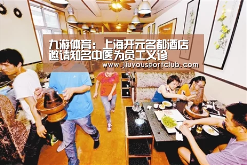九游体育:上海开元名都酒店邀请知名中医为员工义诊(图4) 九游体育:上海开元名都酒店邀请知名中医为员工义诊(图4)